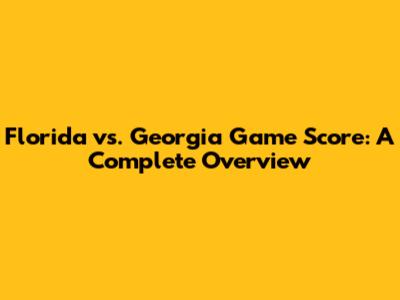 Florida vs. Georgia Game Score: A Complete Overview