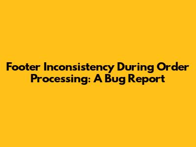 Footer Inconsistency During Order Processing: A Bug Report