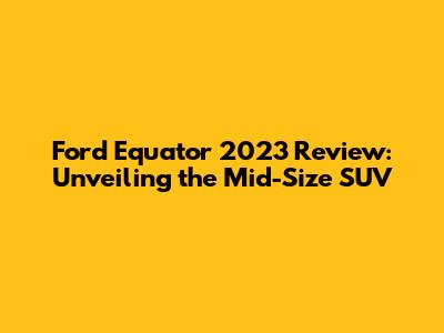 Ford Equator 2023 Review: Unveiling the Mid-Size SUV