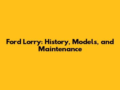 Ford Lorry: History, Models, and Maintenance
