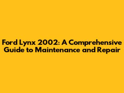 Ford Lynx 2002: A Comprehensive Guide to Maintenance and Repair