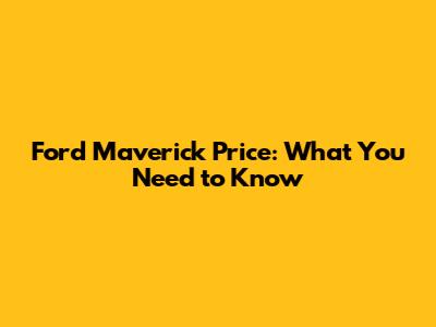 Ford Maverick Price: What You Need to Know