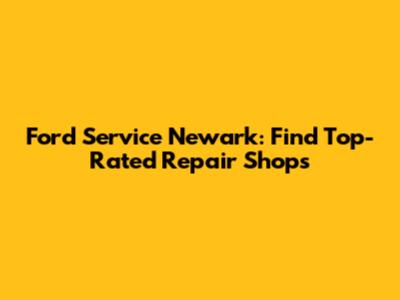 Ford Service Newark: Find Top-Rated Repair Shops
