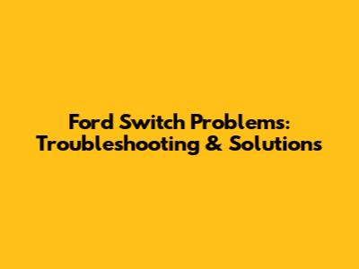 Ford Switch Problems: Troubleshooting & Solutions
