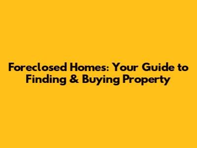 Foreclosed Homes: Your Guide to Finding & Buying Property