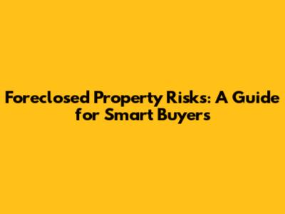 Foreclosed Property Risks: A Guide for Smart Buyers
