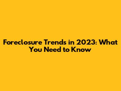 Foreclosure Trends in 2023: What You Need to Know