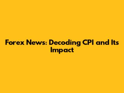 Forex News: Decoding CPI and Its Impact