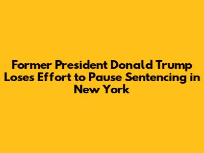 Former President Donald Trump Loses Effort to Pause Sentencing in New York