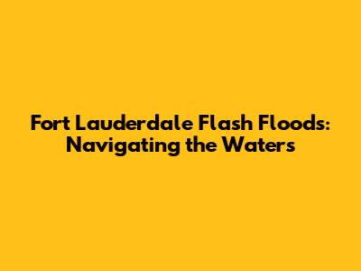 Fort Lauderdale Flash Floods: Navigating the Waters