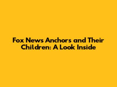 Fox News Anchors and Their Children: A Look Inside