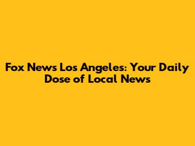 Fox News Los Angeles: Your Daily Dose of Local News