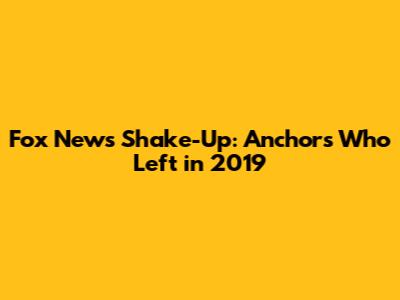 Fox News Shake-Up: Anchors Who Left in 2019