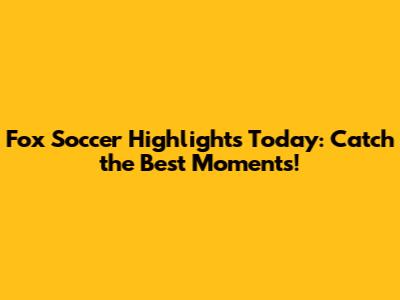 Fox Soccer Highlights Today: Catch the Best Moments!