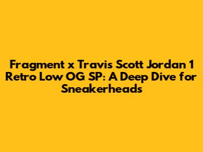 Fragment x Travis Scott Jordan 1 Retro Low OG SP: A Deep Dive for Sneakerheads