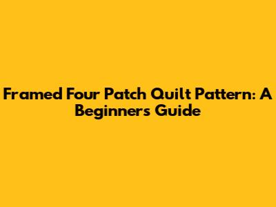 Framed Four Patch Quilt Pattern: A Beginner's Guide