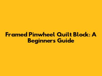 Framed Pinwheel Quilt Block: A Beginner's Guide