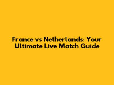 France vs Netherlands: Your Ultimate Live Match Guide
