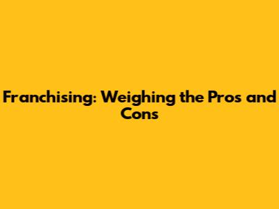 Franchising: Weighing the Pros and Cons
