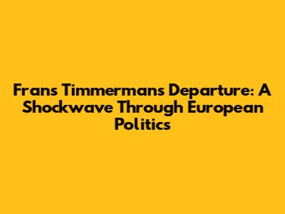 Frans Timmermans' Departure: A Shockwave Through European Politics
