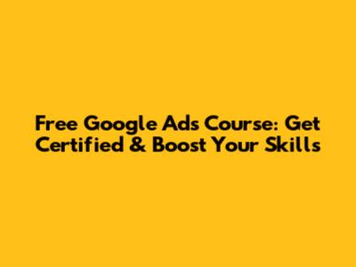 Free Google Ads Course: Get Certified & Boost Your Skills
