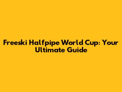 Freeski Halfpipe World Cup: Your Ultimate Guide