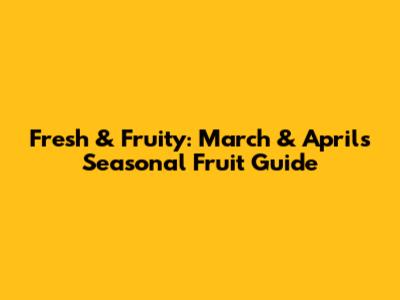 Fresh & Fruity: March & April's Seasonal Fruit Guide