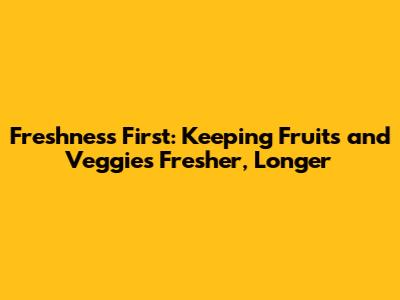 Freshness First: Keeping Fruits and Veggies Fresher, Longer