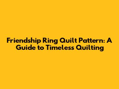 Friendship Ring Quilt Pattern: A Guide to Timeless Quilting