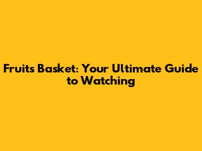 Fruits Basket: Your Ultimate Guide to Watching