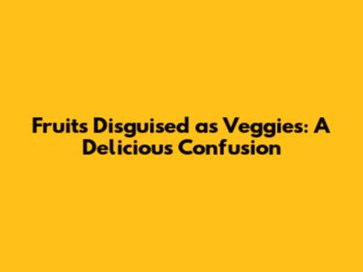 Fruits Disguised as Veggies: A Delicious Confusion