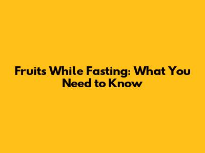 Fruits While Fasting: What You Need to Know