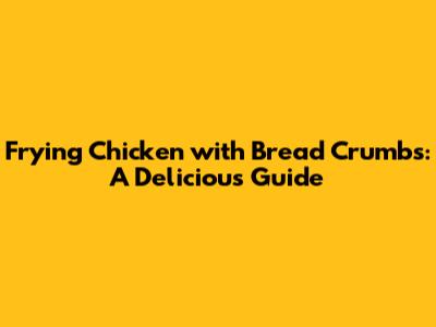 Frying Chicken with Bread Crumbs: A Delicious Guide
