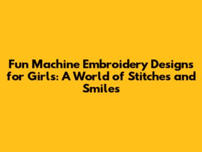 Fun Machine Embroidery Designs for Girls: A World of Stitches and Smiles