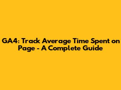 GA4: Track Average Time Spent on Page - A Complete Guide
