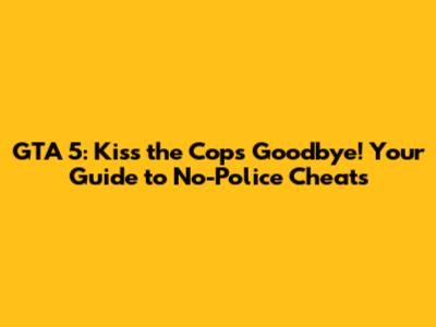 GTA 5: Kiss the Cops Goodbye! Your Guide to No-Police Cheats