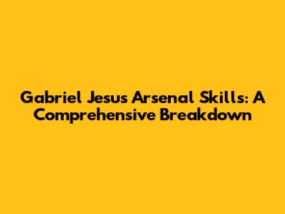 Gabriel Jesus Arsenal Skills: A Comprehensive Breakdown