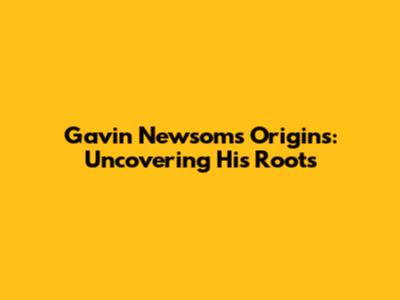 Gavin Newsom's Origins: Uncovering His Roots