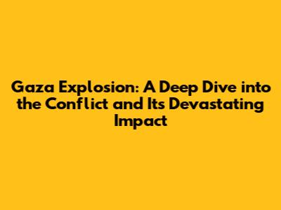 Gaza Explosion: A Deep Dive into the Conflict and Its Devastating Impact