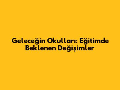 Geleceğin Okulları: Eğitimde Beklenen Değişimler