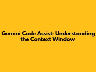 Gemini Code Assist: Understanding the Context Window