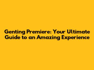 Genting Premiere: Your Ultimate Guide to an Amazing Experience