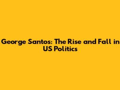 George Santos: The Rise and Fall in US Politics