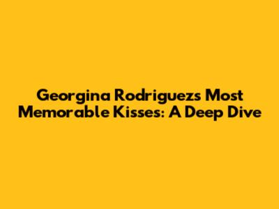 Georgina Rodriguez's Most Memorable Kisses: A Deep Dive
