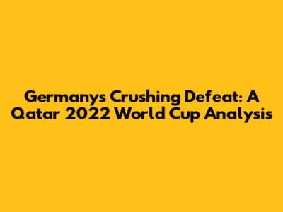 Germany's Crushing Defeat: A Qatar 2022 World Cup Analysis