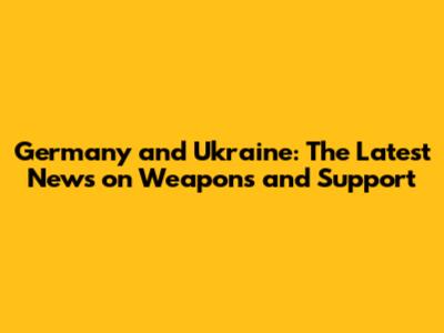 Germany and Ukraine: The Latest News on Weapons and Support