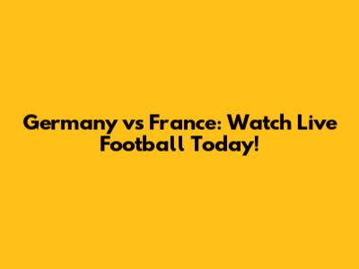 Germany vs France: Watch Live Football Today!