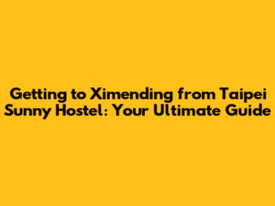 Getting to Ximending from Taipei Sunny Hostel: Your Ultimate Guide