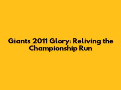 Giants' 2011 Glory: Reliving the Championship Run