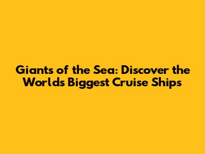 Giants of the Sea: Discover the World's Biggest Cruise Ships